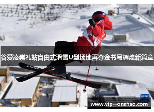 谷爱凌崇礼站自由式滑雪U型场地再夺金书写辉煌新篇章