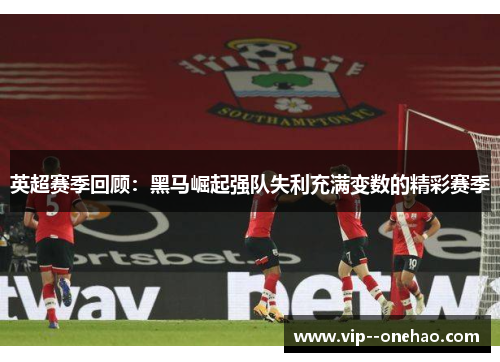 英超赛季回顾：黑马崛起强队失利充满变数的精彩赛季