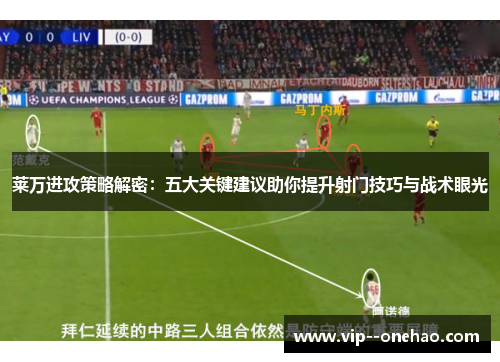 莱万进攻策略解密：五大关键建议助你提升射门技巧与战术眼光