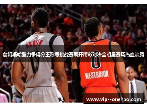 詹姆斯哈登力争得分王称号挑战赛展开精彩对决全明星赛场热血沸腾