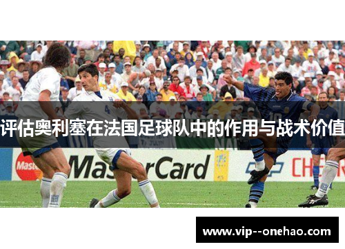 评估奥利塞在法国足球队中的作用与战术价值