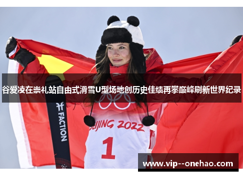 谷爱凌在崇礼站自由式滑雪U型场地创历史佳绩再攀巅峰刷新世界纪录