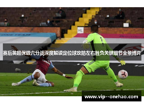 赛后英超保级六分战深度解读定位球攻防左右胜负关键细节全景博弈