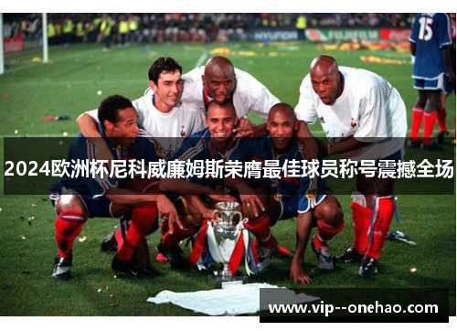 2024欧洲杯尼科威廉姆斯荣膺最佳球员称号震撼全场