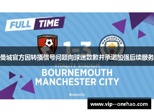 曼城官方因转播信号问题向球迷致歉并承诺加强后续服务