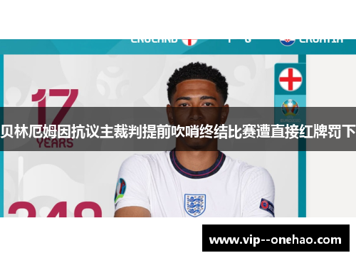 贝林厄姆因抗议主裁判提前吹哨终结比赛遭直接红牌罚下 贝林厄姆因抗议主裁判提前吹哨终结比赛遭直接红牌罚下