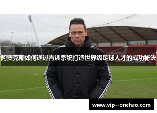 阿贾克斯如何通过青训系统打造世界级足球人才的成功秘诀