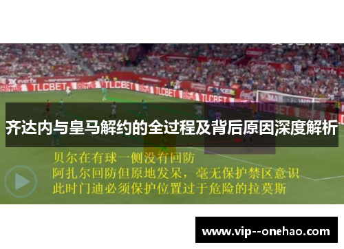 齐达内与皇马解约的全过程及背后原因深度解析