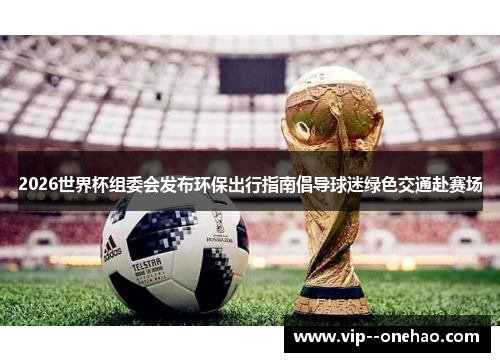 2026世界杯组委会发布环保出行指南倡导球迷绿色交通赴赛场