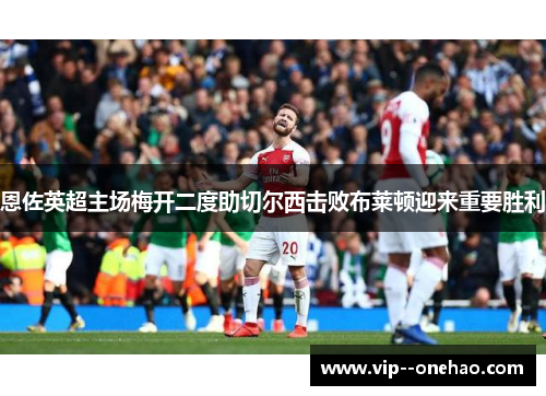 恩佐英超主场梅开二度助切尔西击败布莱顿迎来重要胜利