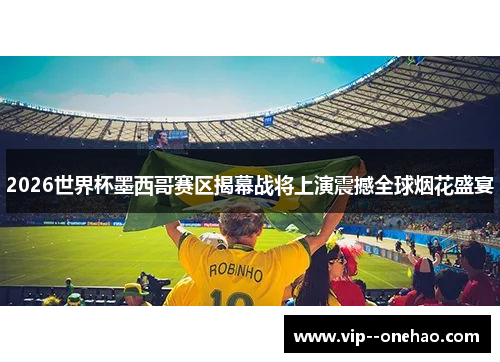 2026世界杯墨西哥赛区揭幕战将上演震撼全球烟花盛宴