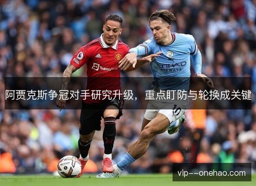 阿贾克斯争冠对手研究升级，重点盯防与轮换成关键